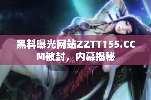 黑料曝光网站ZZTT155.CCM被封，内幕揭秘