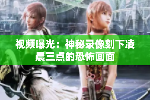 视频曝光：神秘录像刻下凌晨三点的恐怖画面