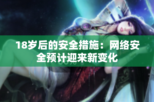18岁后的安全措施：网络安全预计迎来新变化