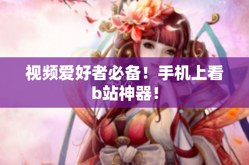 视频爱好者必备！手机上看b站神器！