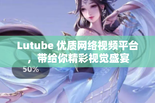 Lutube 优质网络视频平台，带给你精彩视觉盛宴