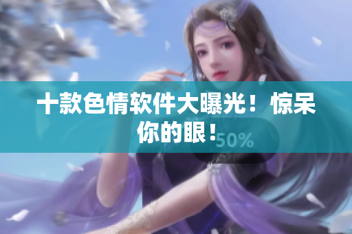 十款色情软件大曝光！惊呆你的眼！