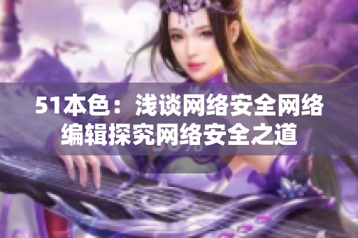 51本色：浅谈网络安全网络编辑探究网络安全之道