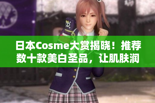 日本Cosme大赏揭晓！推荐数十款美白圣品，让肌肤润白透亮