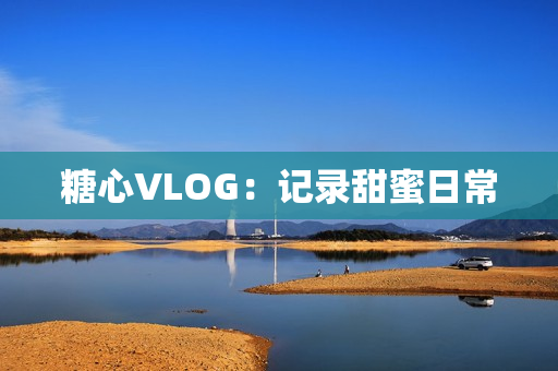 糖心VLOG：记录甜蜜日常