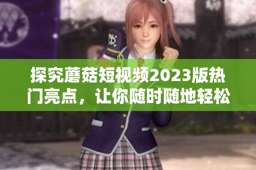 探究蘑菇短视频2023版热门亮点，让你随时随地轻松上瘾