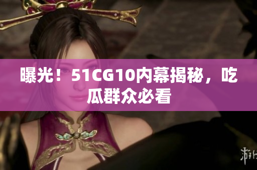 曝光！51CG10内幕揭秘，吃瓜群众必看
