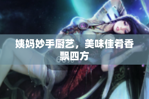 姨妈妙手厨艺，美味佳肴香飘四方