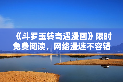 《斗罗玉转奇遇漫画》限时免费阅读，网络漫迷不容错过！