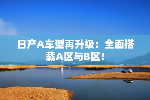 日产A车型再升级：全面搭载A区与B区！
