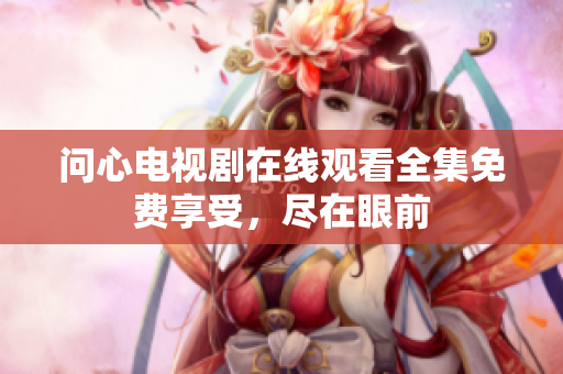 问心电视剧在线观看全集免费享受，尽在眼前