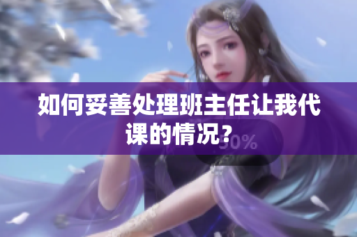 如何妥善处理班主任让我代课的情况？