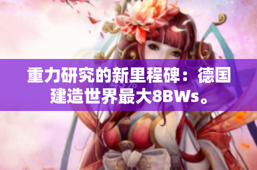 重力研究的新里程碑：德国建造世界最大8BWs。