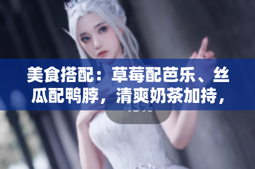 美食搭配：草莓配芭乐、丝瓜配鸭脖，清爽奶茶加持，完美口感！