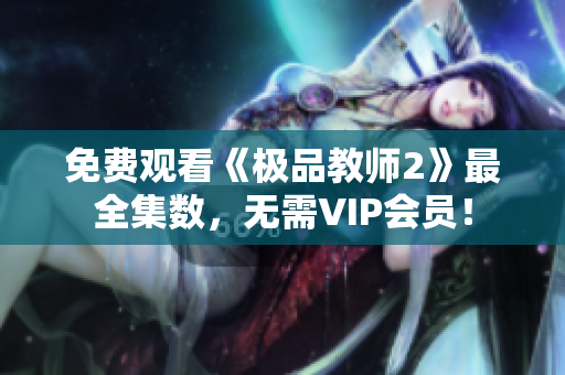 免费观看《极品教师2》最全集数，无需VIP会员！