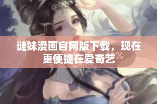 谜妹漫画官网版下载，现在更便捷在爱奇艺