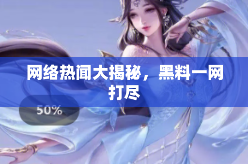 网络热闻大揭秘，黑料一网打尽