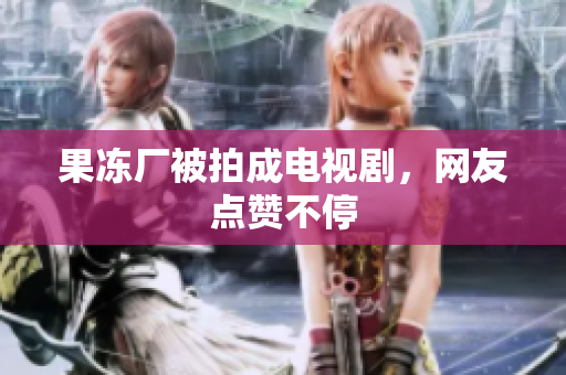 果冻厂被拍成电视剧，网友点赞不停