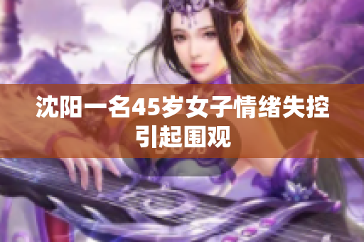 沈阳一名45岁女子情绪失控引起围观