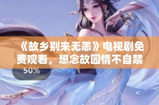 《故乡别来无恙》电视剧免费观看，想念故园情不自禁