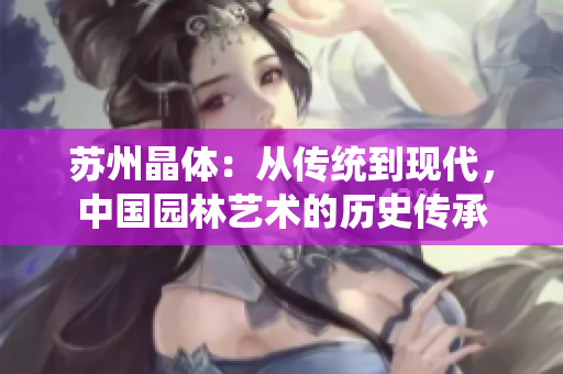 苏州晶体：从传统到现代，中国园林艺术的历史传承