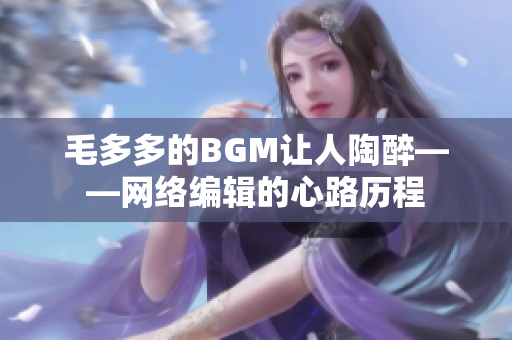 毛多多的BGM让人陶醉——网络编辑的心路历程