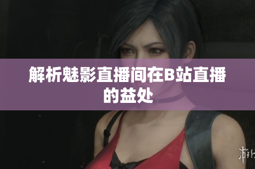 解析魅影直播间在B站直播的益处