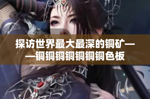 探访世界最大最深的铜矿——铜铜铜铜铜铜铜色板