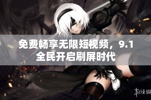 免费畅享无限短视频，9.1全民开启刷屏时代