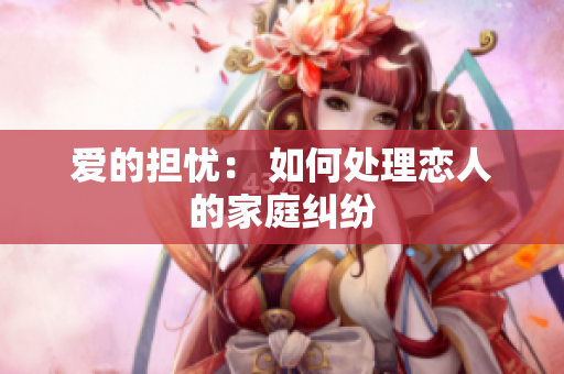 爱的担忧： 如何处理恋人的家庭纠纷