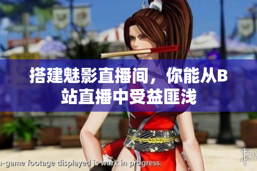 搭建魅影直播间，你能从B站直播中受益匪浅