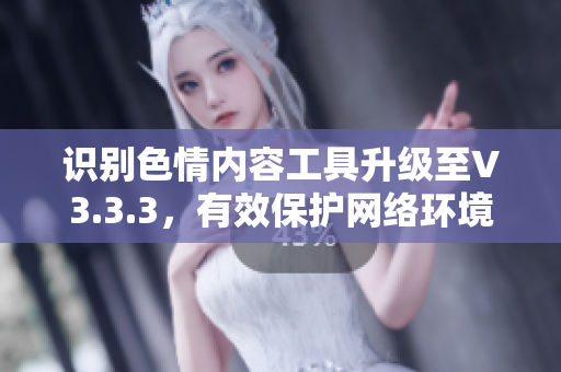 识别色情内容工具升级至V3.3.3，有效保护网络环境