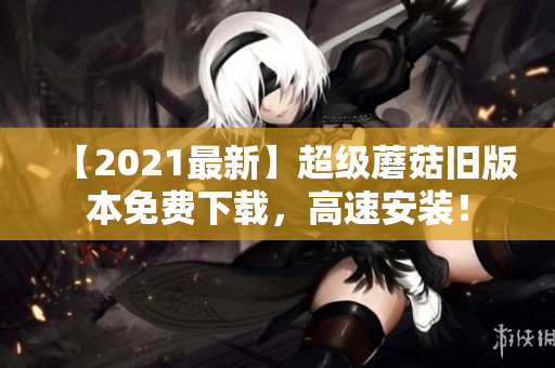 【2021最新】超级蘑菇旧版本免费下载，高速安装！