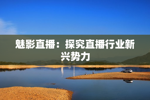 魅影直播：探究直播行业新兴势力