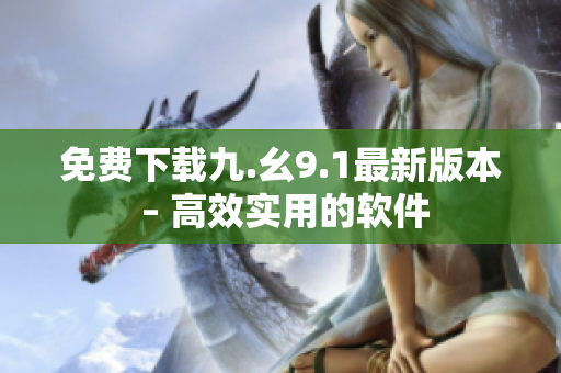 免费下载九.幺9.1最新版本 – 高效实用的软件