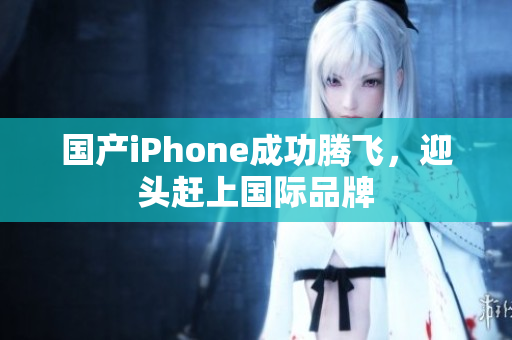 国产iPhone成功腾飞，迎头赶上国际品牌