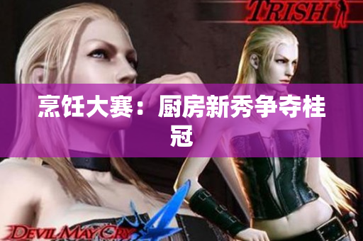 烹饪大赛：厨房新秀争夺桂冠