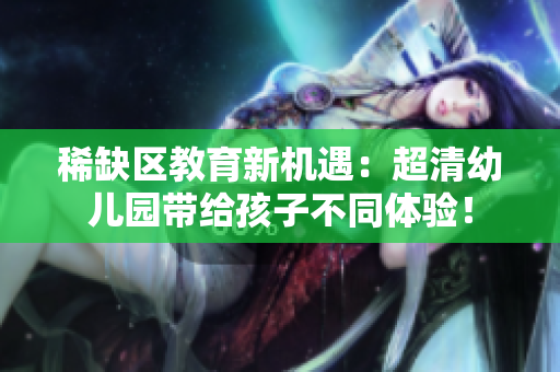 稀缺区教育新机遇：超清幼儿园带给孩子不同体验！
