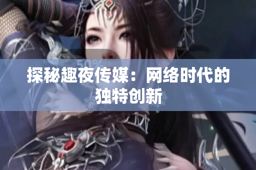 探秘趣夜传媒：网络时代的独特创新
