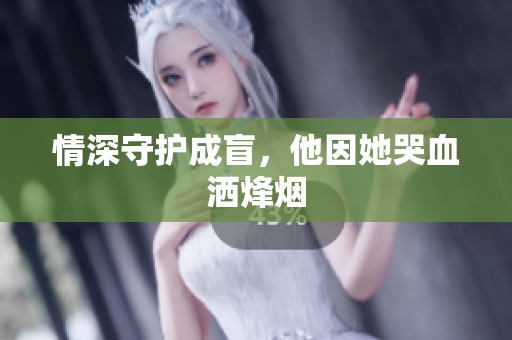 情深守护成盲，他因她哭血洒烽烟