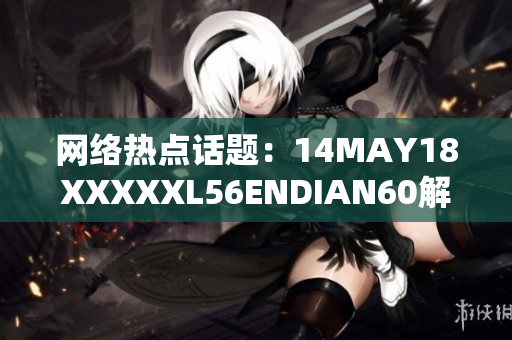 网络热点话题：14MAY18XXXXXL56ENDIAN60解读