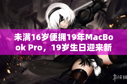 未满16岁便拥19年MacBook Pro，19岁生日迎来新篇章