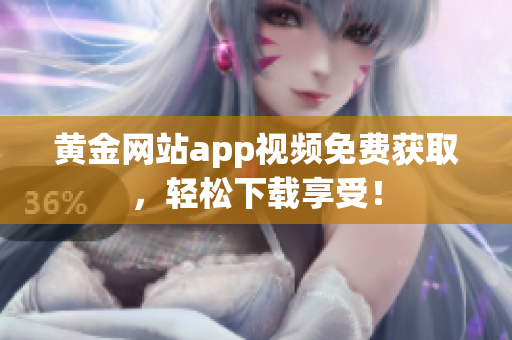 黄金网站app视频免费获取，轻松下载享受！