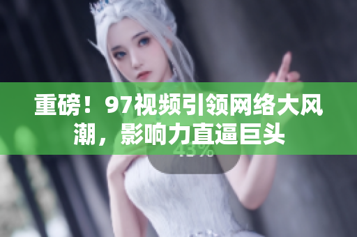 重磅！97视频引领网络大风潮，影响力直逼巨头