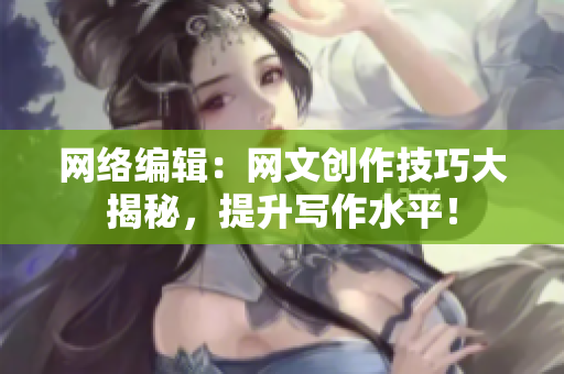 网络编辑：网文创作技巧大揭秘，提升写作水平！
