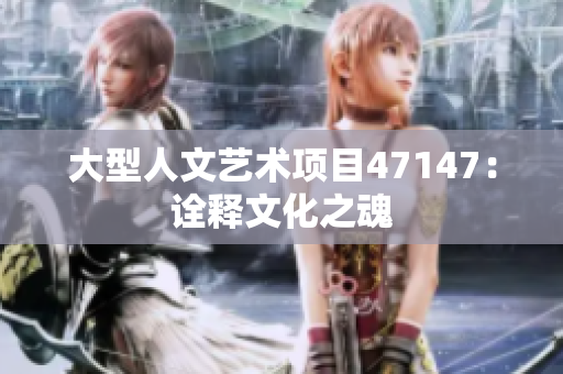 大型人文艺术项目47147：诠释文化之魂