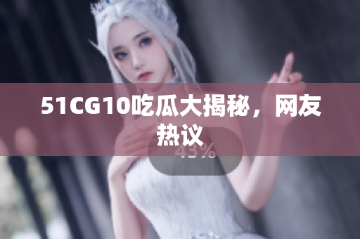 51CG10吃瓜大揭秘，网友热议