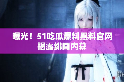 曝光！51吃瓜爆料黑料官网揭露绯闻内幕