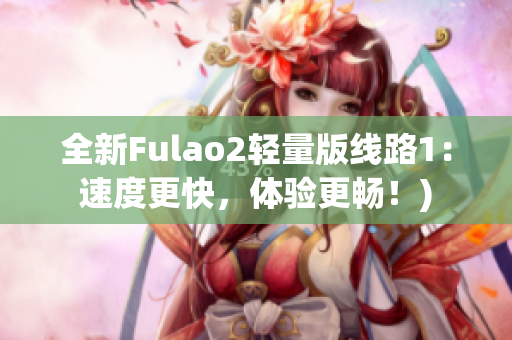 全新Fulao2轻量版线路1：速度更快，体验更畅！)