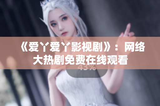 《爱丫爱丫影视剧》：网络大热剧免费在线观看